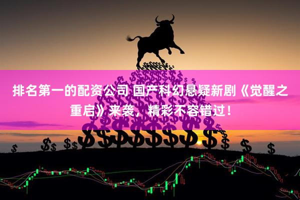 排名第一的配资公司 国产科幻悬疑新剧《觉醒之重启》来袭，精彩不容错过！