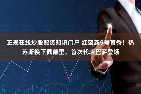 正规在线炒股配资知识门户 红蓝新9号首秀！热苏斯换下佩德里，首次代表巴萨登场